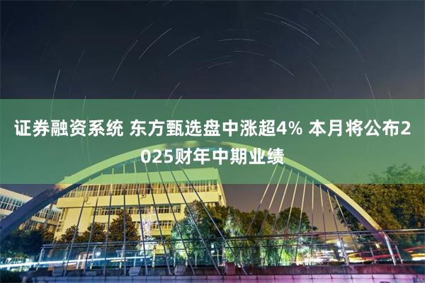 证券融资系统 东方甄选盘中涨超4% 本月将公布2025财年中期业绩