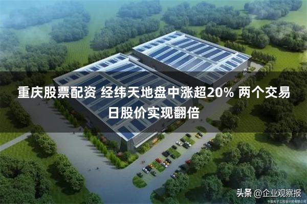 重庆股票配资 经纬天地盘中涨超20% 两个交易日股价实现翻倍