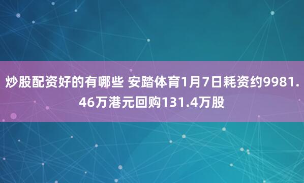 炒股配资好的有哪些 安踏体育1月7日耗资约9981.46万港元回购131.4万股