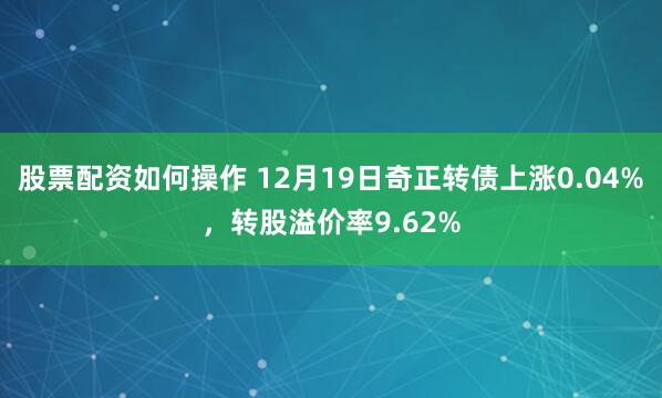 股票配资如何操作 12月19日奇正转债上涨0.04%，转股溢价率9.62%
