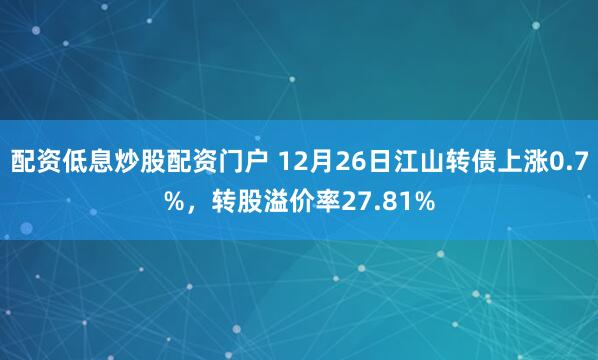 配资低息炒股配资门户 12月26日江山转债上涨0.7%，转股溢价率27.81%