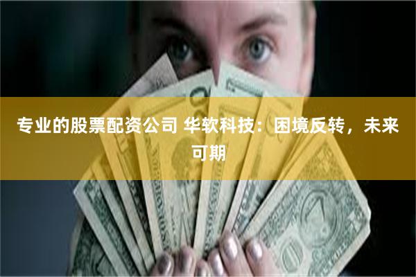 专业的股票配资公司 华软科技：困境反转，未来可期