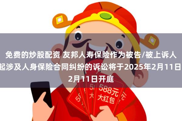 免费的炒股配资 友邦人寿保险作为被告/被上诉人的1起涉及人身保险合同纠纷的诉讼将于2025年2月11日开庭