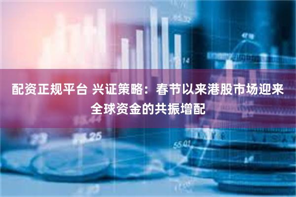 配资正规平台 兴证策略：春节以来港股市场迎来全球资金的共振增配