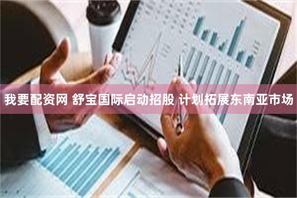 我要配资网 舒宝国际启动招股 计划拓展东南亚市场