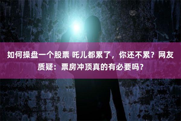 如何操盘一个股票 吒儿都累了，你还不累？网友质疑：票房冲顶真的有必要吗？
