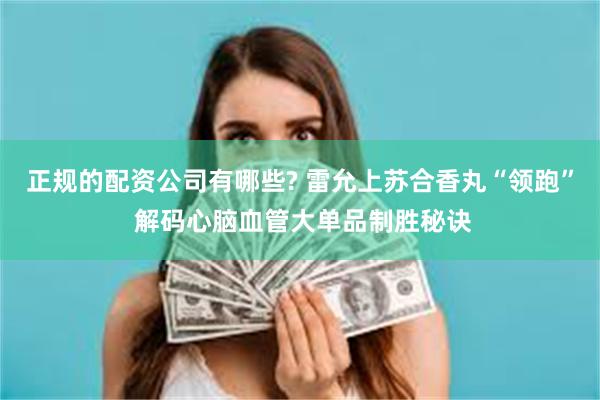 正规的配资公司有哪些? 雷允上苏合香丸“领跑” 解码心脑血管大单品制胜秘诀