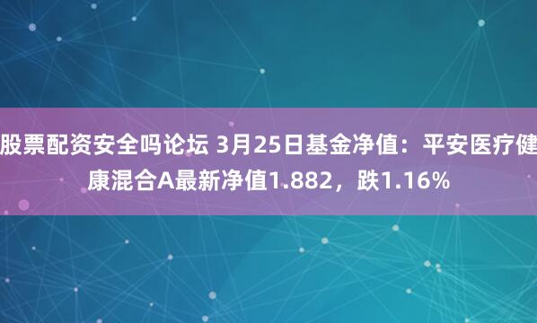 股票配资安全吗论坛 3月25日基金净值：平安医疗健康混合A最新净值1.882，跌1.16%