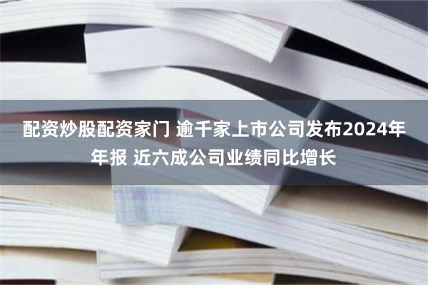 配资炒股配资家门 逾千家上市公司发布2024年年报 近六成公司业绩同比增长