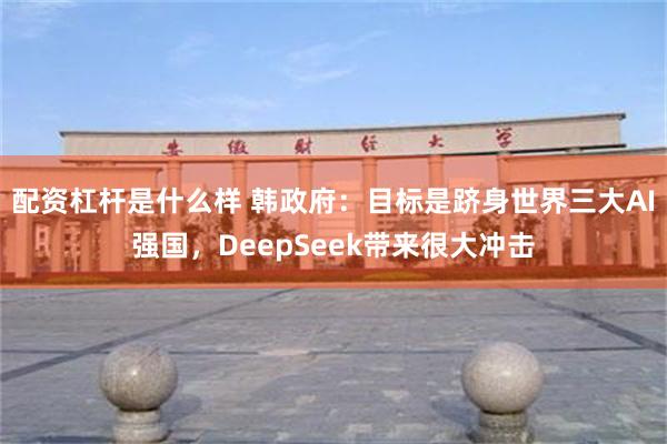 配资杠杆是什么样 韩政府：目标是跻身世界三大AI强国，DeepSeek带来很大冲击