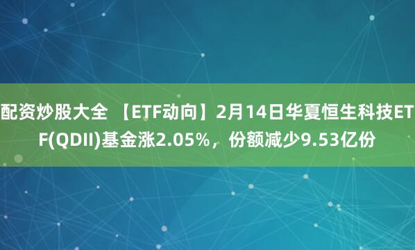 配资炒股大全 【ETF动向】2月14日华夏恒生科技ETF(QDII)基金涨2.05%，份额减少9.53亿份