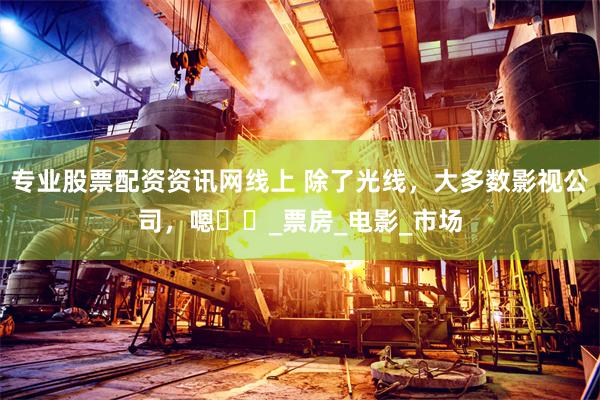 专业股票配资资讯网线上 除了光线，大多数影视公司，嗯⋯⋯_票房_电影_市场