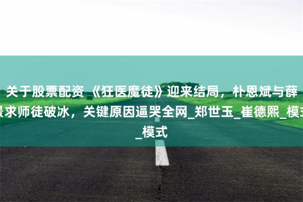 关于股票配资 《狂医魔徒》迎来结局，朴恩斌与薛景求师徒破冰，关键原因逼哭全网_郑世玉_崔德熙_模式