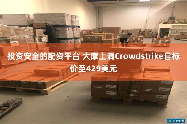 投资安全的配资平台 大摩上调Crowdstrike目标价至429美元