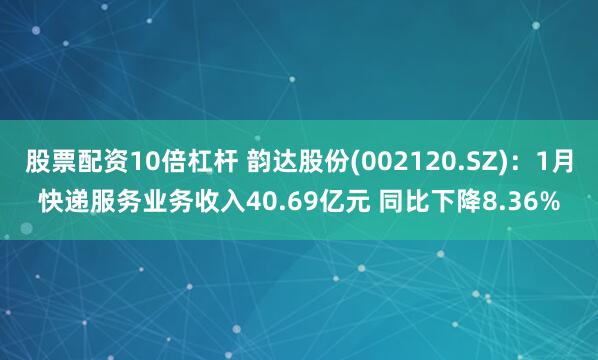 股票配资10倍杠杆 韵达股份(002120.SZ)：1月快递服务业务收入40.69亿元 同比下降8.36%