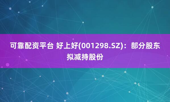 可靠配资平台 好上好(001298.SZ)：部分股东拟减持股份