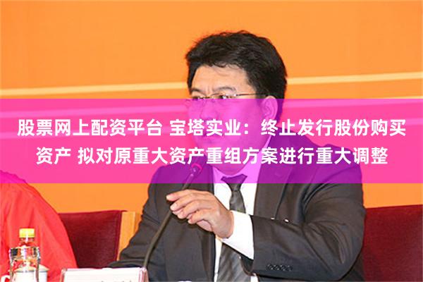 股票网上配资平台 宝塔实业：终止发行股份购买资产 拟对原重大资产重组方案进行重大调整