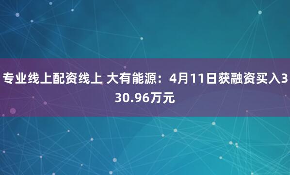 专业线上配资线上 大有能源：4月11日获融资买入330.96万元