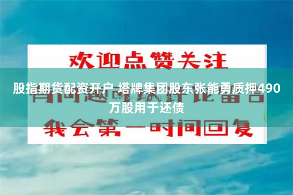股指期货配资开户 塔牌集团股东张能勇质押490万股用于还债