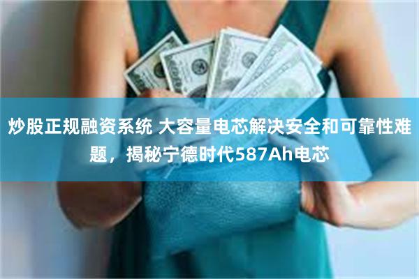 炒股正规融资系统 大容量电芯解决安全和可靠性难题，揭秘宁德时代587Ah电芯