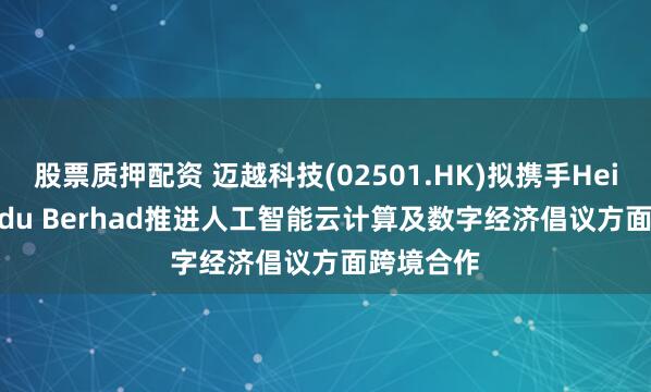 股票质押配资 迈越科技(02501.HK)拟携手HeiTech Padu Berhad推进人工智能云计算及数字经济倡议方面跨境合作