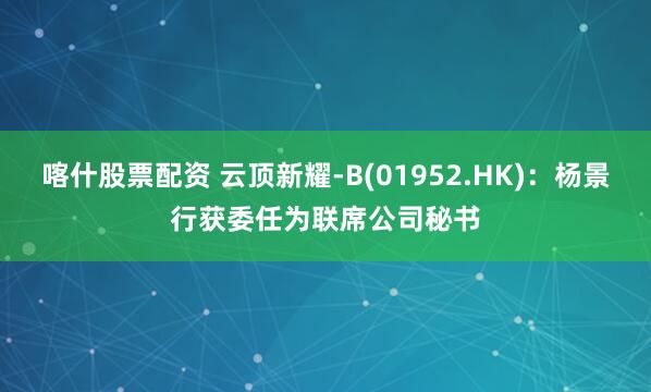 喀什股票配资 云顶新耀-B(01952.HK)：杨景行获委任为联席公司秘书