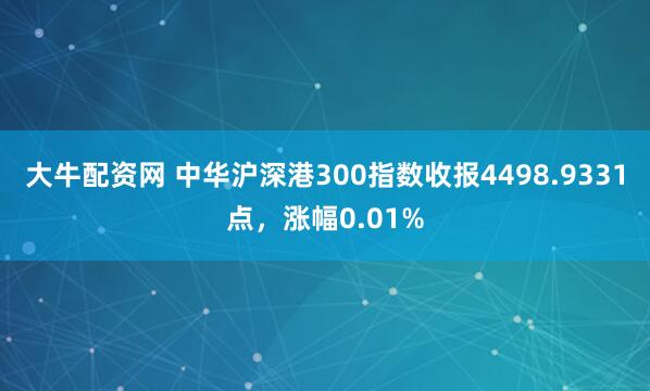 大牛配资网 中华沪深港300指数收报4498.9331点，涨幅0.01%