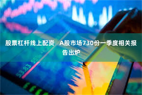股票杠杆线上配资   A股市场730份一季度相关报告出炉