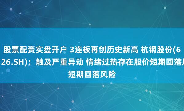 股票配资实盘开户 3连板再创历史新高 杭钢股份(600126.SH)：触及严重异动 情绪过热存在股价短期回落风险