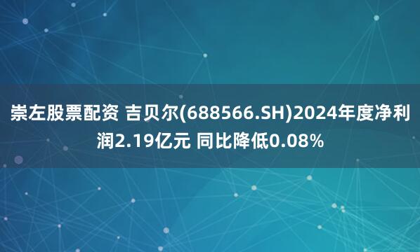 崇左股票配资 吉贝尔(688566.SH)2024年度净利润2.19亿元 同比降低0.08%