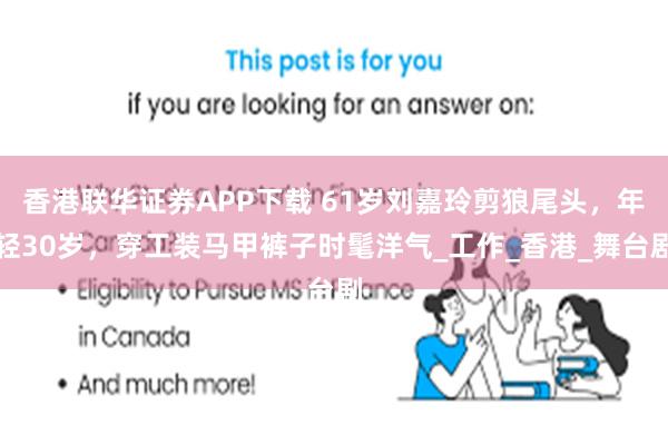 香港联华证券APP下载 61岁刘嘉玲剪狼尾头，年轻30岁，穿工装马甲裤子时髦洋气_工作_香港_舞台剧