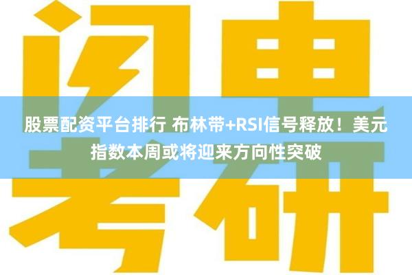 股票配资平台排行 布林带+RSI信号释放！美元指数本周或将迎来方向性突破
