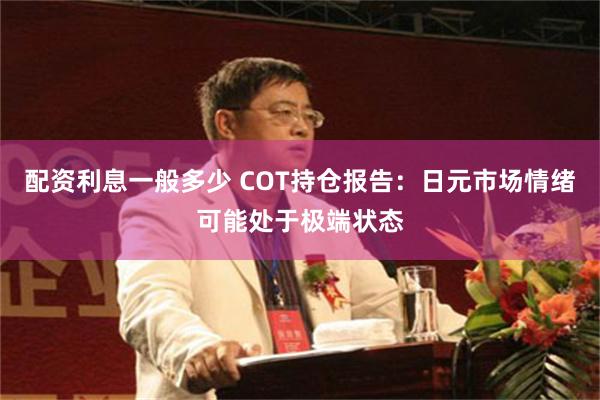配资利息一般多少 COT持仓报告：日元市场情绪可能处于极端状态