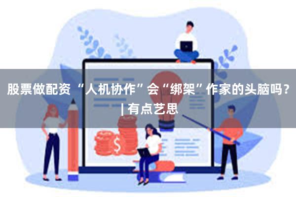股票做配资 “人机协作”会“绑架”作家的头脑吗？ | 有点艺思