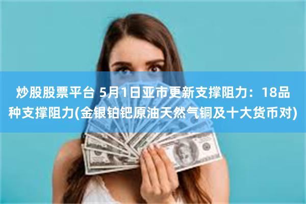 炒股股票平台 5月1日亚市更新支撑阻力：18品种支撑阻力(金银铂钯原油天然气铜及十大货币对)