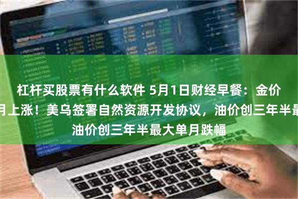 杠杆买股票有什么软件 5月1日财经早餐：金价连续第四个月上涨！美乌签署自然资源开发协议，油价创三年半最大单月跌幅
