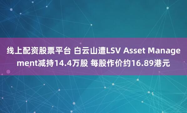 线上配资股票平台 白云山遭LSV Asset Management减持14.4万股 每股作价约16.89港元