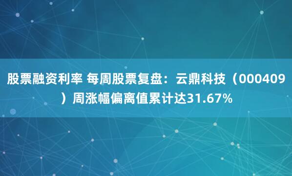 股票融资利率 每周股票复盘：云鼎科技（000409）周涨幅偏离值累计达31.67%