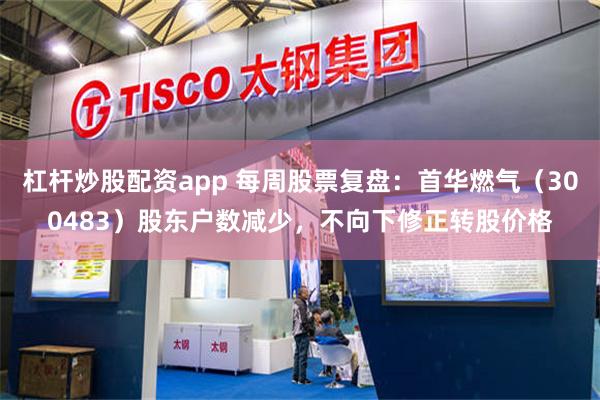 杠杆炒股配资app 每周股票复盘：首华燃气（300483）股东户数减少，不向下修正转股价格