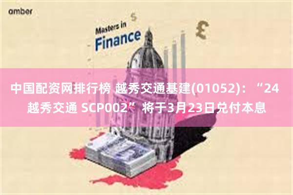中国配资网排行榜 越秀交通基建(01052)：“24 越秀交通 SCP002” 将于3月23日兑付本息