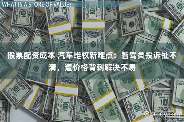 股票配资成本 汽车维权新难点：智驾类投诉扯不清，遭价格背刺解决不易
