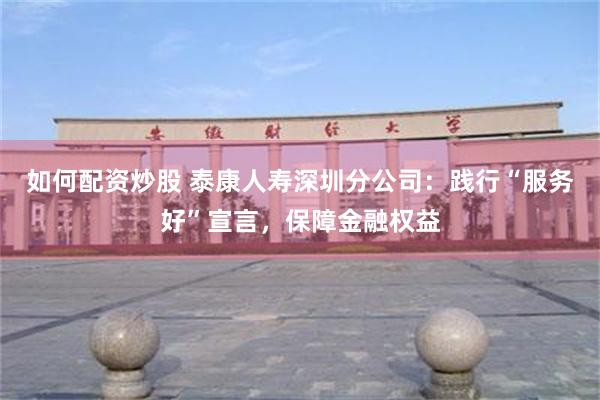 如何配资炒股 泰康人寿深圳分公司：践行“服务好”宣言，保障金融权益