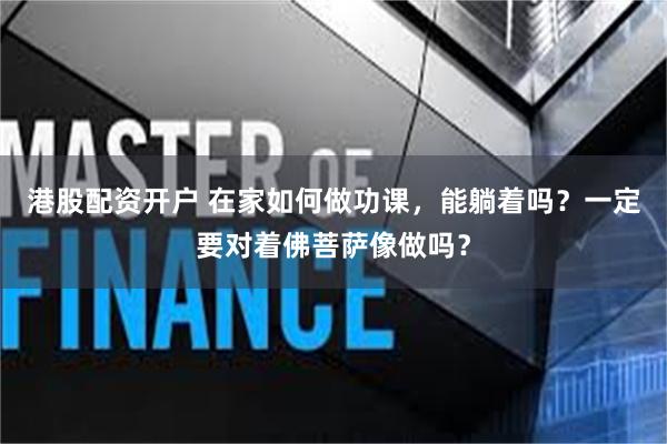 港股配资开户 在家如何做功课，能躺着吗？一定要对着佛菩萨像做吗？