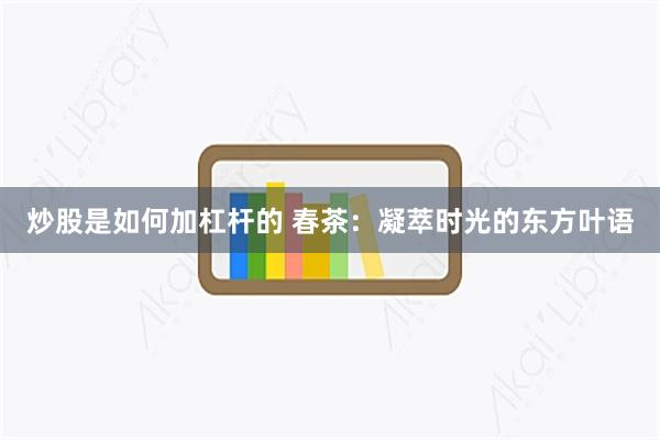 炒股是如何加杠杆的 春茶：凝萃时光的东方叶语