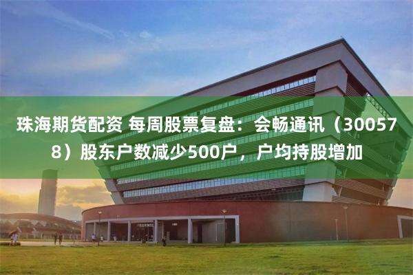 珠海期货配资 每周股票复盘：会畅通讯（300578）股东户数减少500户，户均持股增加