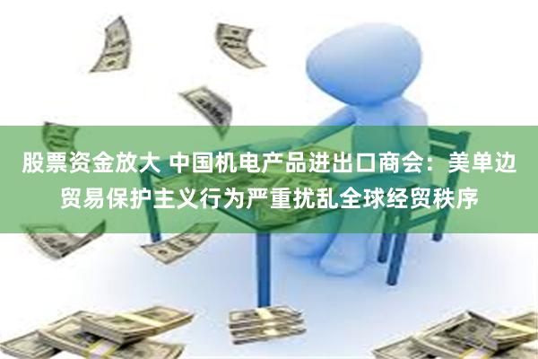 股票资金放大 中国机电产品进出口商会：美单边贸易保护主义行为严重扰乱全球经贸秩序