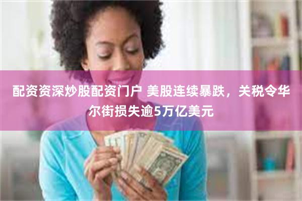 配资资深炒股配资门户 美股连续暴跌，关税令华尔街损失逾5万亿美元
