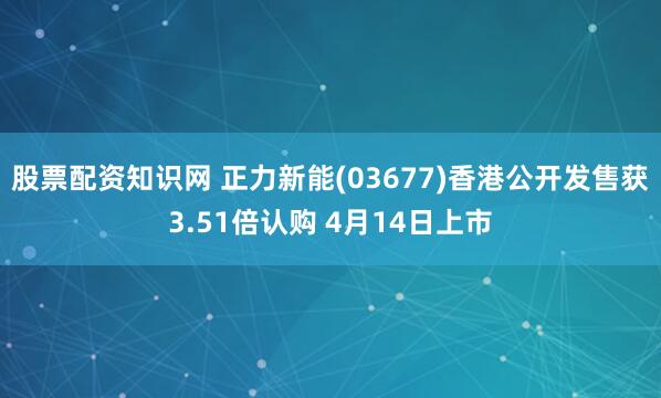 股票配资知识网 正力新能(03677)香港公开发售获3.51倍认购 4月14日上市