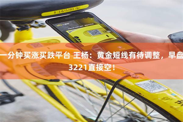 一分钟买涨买跌平台 王杨：黄金短线有待调整，早盘3221直接空！