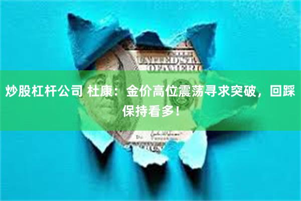 炒股杠杆公司 杜康：金价高位震荡寻求突破，回踩保持看多！